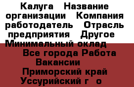 Калуга › Название организации ­ Компания-работодатель › Отрасль предприятия ­ Другое › Минимальный оклад ­ 7 000 - Все города Работа » Вакансии   . Приморский край,Уссурийский г. о. 